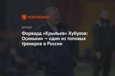 Форвард «Крыльев» Хубулов: Осинькин — один из топовых тренеров в России