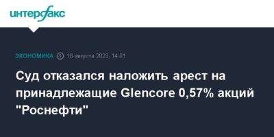 Суд отказался наложить арест на принадлежащие Glencore 0,57% акций "Роснефти" - smartmoney.one - Москва - Англия
