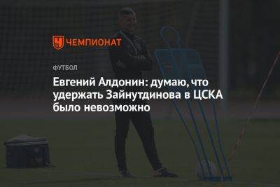Евгений Алдонин: думаю, что удержать Зайнутдинова в ЦСКА было невозможно
