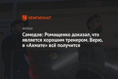Самедов: Ромащенко доказал, что является хорошим тренером. Верю, в «Ахмате» всё получится