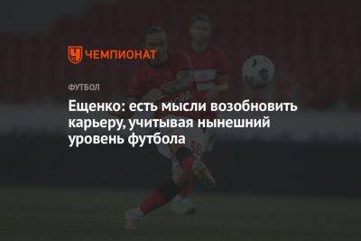 Ещенко: есть мысли возобновить карьеру, учитывая нынешний уровень футбола