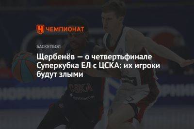 Щербенёв — о четвертьфинале Суперкубка ЕЛ с ЦСКА: их игроки будут злыми