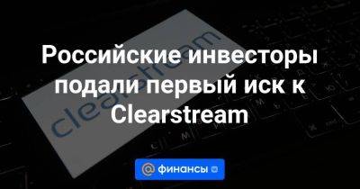 Российские инвесторы подали первый иск к Clearstream