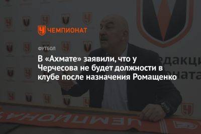 В «Ахмате» заявили, что у Черчесова не будет должности в клубе после назначения Ромащенко