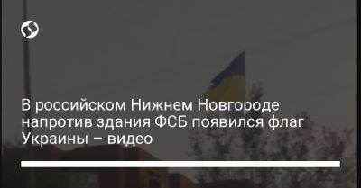 В российском Нижнем Новгороде напротив здания ФСБ появился флаг Украины – видео