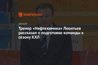Тренер «Нефтехимика» Леонтьев рассказал о подготовке команды к сезону КХЛ