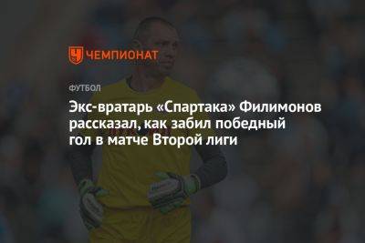 Экс-вратарь «Спартака» Филимонов рассказал, как забил победный гол в матче Второй лиги