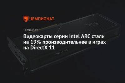 Видеокарты серии Intel ARC стали на 19% производительнее в играх на DirectX 11