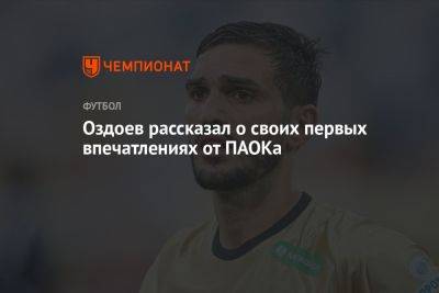 Оздоев рассказал о своих первых впечатлениях от ПАОКа