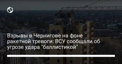 Взрывы в Чернигове на фоне ракетной тревоги: ВСУ сообщали об угрозе удара "баллистикой"