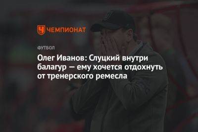 Олег Иванов: Слуцкий внутри балагур — ему хочется отдохнуть от тренерского ремесла