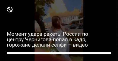Момент удара ракеты России по центру Чернигова попал в кадр, горожане делали селфи – видео
