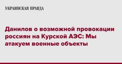 Данилов отрицает возможность удара по Курской АЭС: Мы атакуем военные объекты