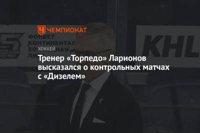 Тренер «Торпедо» Ларионов высказался о контрольных матчах с «Дизелем»