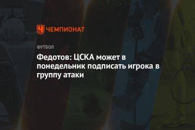 Федотов: ЦСКА может в понедельник подписать игрока в группу атаки