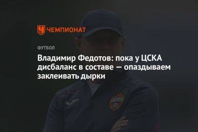 Владимир Федотов: пока у ЦСКА дисбаланс в составе — опаздываем заклеивать дырки