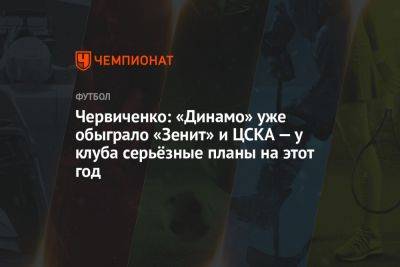 Червиченко: «Динамо» уже обыграло «Зенит» и ЦСКА — у клуба серьёзные планы на этот год