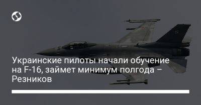Украинские пилоты начали обучение на F-16, займет минимум полгода – Резников