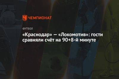«Краснодар» — «Локомотив»: гости сравняли счёт на 90+8-й минуте