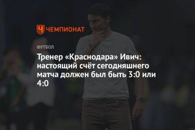 Тренер «Краснодара» Ивич: настоящий счёт сегодняшнего матча должен был быть 3:0 или 4:0