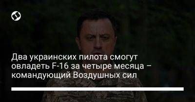 Два украинских пилота смогут овладеть F-16 за четыре месяца – командующий Воздушных сил