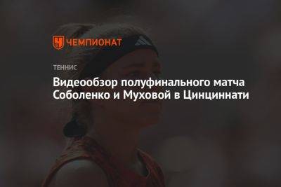 Видеообзор полуфинального матча Соболенко и Муховой в Цинциннати