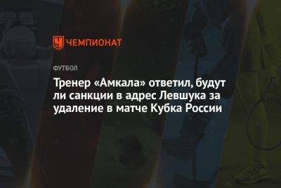 Тренер «Амкала» ответил, будут ли санкции в адрес Левшука за удаление в матче Кубка России