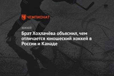 Брат Хохлачёва объяснил, чем отличается юношеский хоккей в России и Канаде