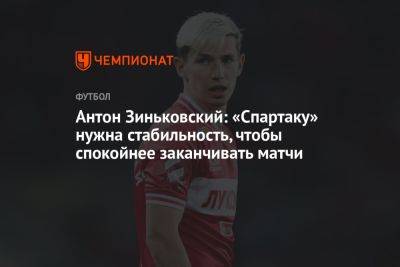Антон Зиньковский: «Спартаку» нужна стабильность, чтобы спокойнее заканчивать матчи