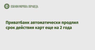 Приватбанк автоматически продлил срок действия карт еще на 2 года - epravda.com.ua - Украина