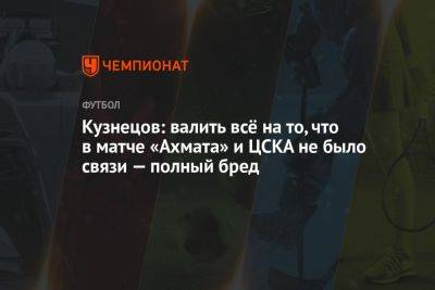 Кузнецов: валить всё на то, что в матче «Ахмата» и ЦСКА не было связи — полный бред