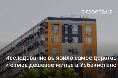 Исследование выявило самое дорогое и самое дешёвое жильё в Узбекистане