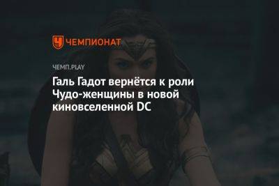 Галь Гадот вернётся к роли Чудо-женщины в новой киновселенной DC