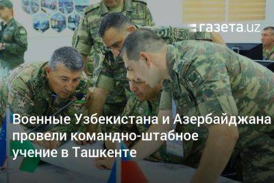 Военные Узбекистана и Азербайджана провели командно-штабное учение в Ташкенте