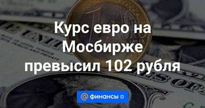 Курс евро на Мосбирже превысил 102 рубля