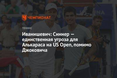 Иванишевич: Синнер — единственная угроза для Алькараса на US Open, помимо Джоковича