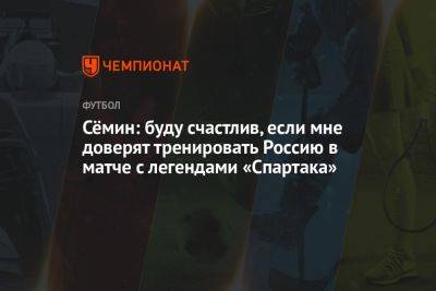 Сёмин: буду счастлив, если мне доверят тренировать Россию в матче с легендами «Спартака»