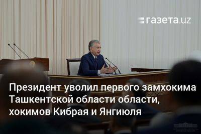 Президент уволил первого замхокима Ташкентской области области, хокимов Кибрая и Янгиюля