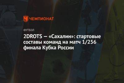 2DROTS — «Сахалин»: стартовые составы команд на матч 1/256 финала Кубка России