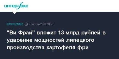 "Ви Фрай" вложит 13 млрд рублей в удвоение мощностей липецкого производства картофеля фри