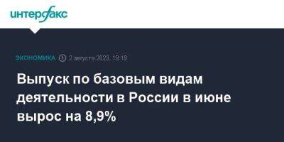 Выпуск по базовым видам деятельности в России в июне вырос на 8,9%
