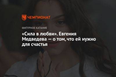 «Сила в любви». Евгения Медведева — о том, что ей нужно для счастья