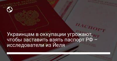 Украинцам в оккупации угрожают, чтобы заставить взять паспорт РФ – исследователи из Йеля