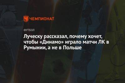 Луческу рассказал, почему хочет, чтобы «Динамо» играло матчи ЛК в Румынии, а не в Польше