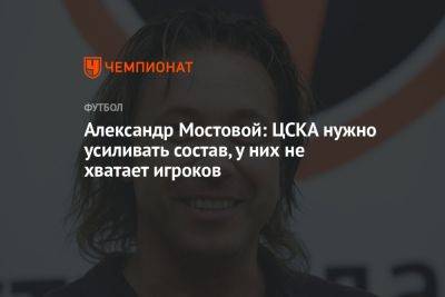 Александр Мостовой: ЦСКА нужно усиливать состав, у них не хватает игроков