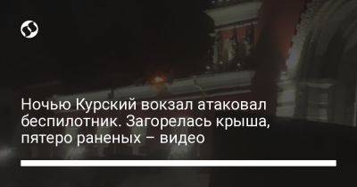 Ночью Курский вокзал атаковал беспилотник. Загорелась крыша, пятеро раненых – видео