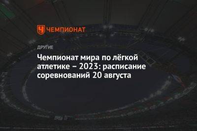 Чемпионат мира по лёгкой атлетике – 2023: расписание соревнований 20 августа