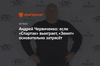 Андрей Червиченко: если «Спартак» выиграет, «Зенит» основательно затрясёт