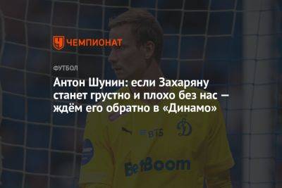 Антон Шунин: если Захаряну станет грустно и плохо без нас — ждём его обратно в «Динамо»