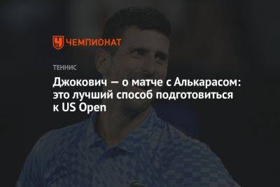 Джокович — о матче с Алькарасом: это лучший способ подготовиться к US Open